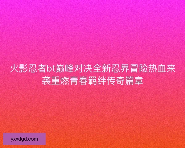 火影忍者bt巅峰对决全新忍界冒险热血来袭重燃青春羁绊传奇篇章