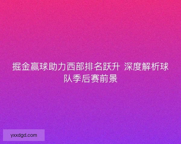 掘金赢球助力西部排名跃升 深度解析球队季后赛前景