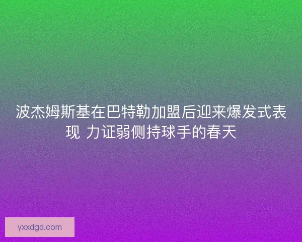 波杰姆斯基在巴特勒加盟后迎来爆发式表现 力证弱侧持球手的春天