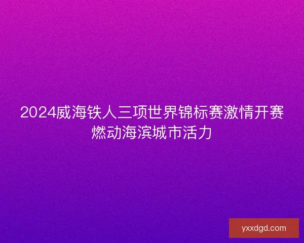2024威海铁人三项世界锦标赛激情开赛燃动海滨城市活力